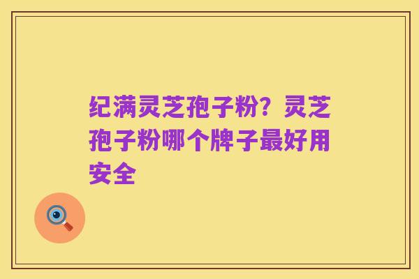 纪满灵芝孢子粉？灵芝孢子粉哪个牌子最好用安全