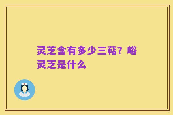 灵芝含有多少三萜?峪灵芝是什么