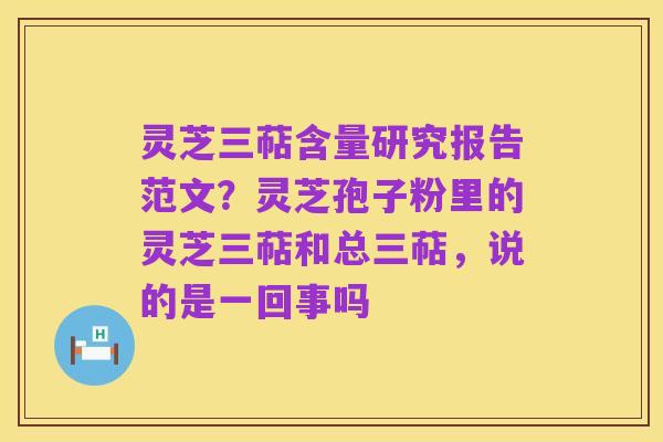 灵芝三萜含量研究报告范文？灵芝孢子粉里的灵芝三萜和总三萜，说的是一回事吗