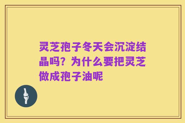 灵芝孢子冬天会沉淀结晶吗?为什么要把灵芝做成孢子油呢