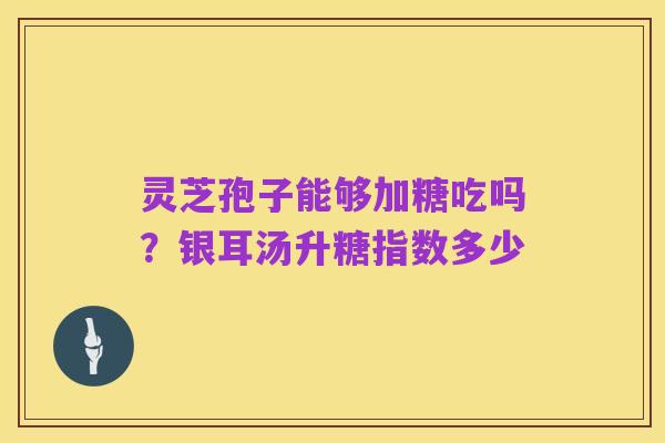 灵芝孢子能够加糖吃吗?银耳汤升糖指数多少
