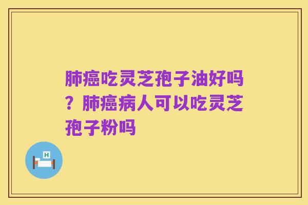 肺癌吃灵芝孢子油好吗?肺癌病人可以吃灵芝孢子粉吗
