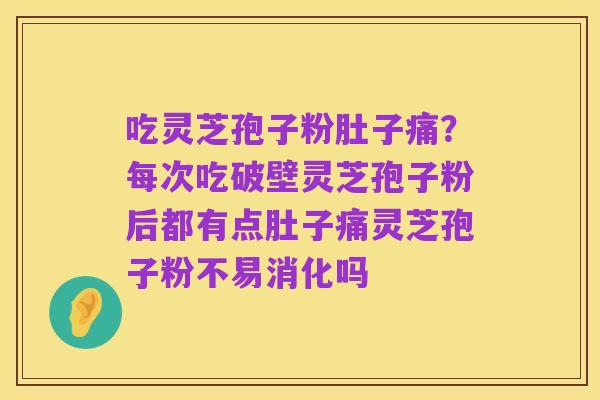 吃灵芝孢子粉肚子痛?每次吃破壁灵芝孢子粉后都有点肚子痛灵芝孢子粉不易消化吗