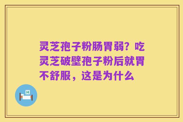 灵芝孢子粉肠胃弱?吃灵芝破壁孢子粉后就胃不舒服,这是为什么