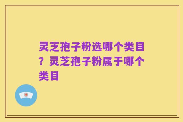 灵芝孢子粉选哪个类目？灵芝孢子粉属于哪个类目