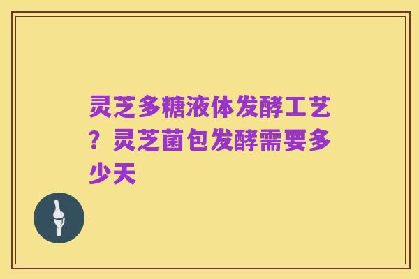 灵芝多糖液体发酵工艺?灵芝菌包发酵需要多少天