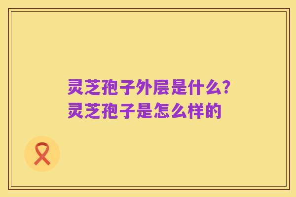灵芝孢子外层是什么？灵芝孢子是怎么样的