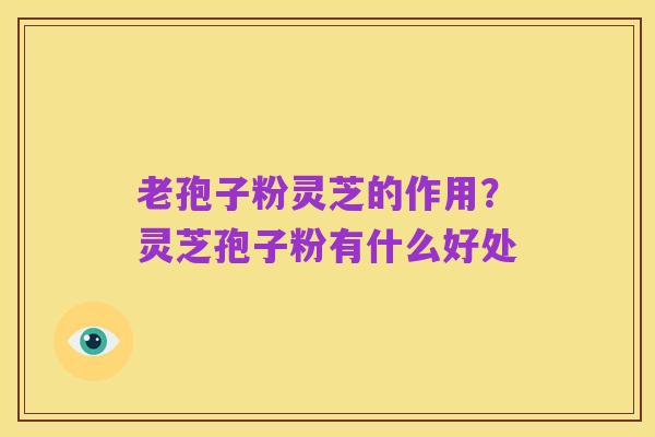 老孢子粉灵芝的作用?灵芝孢子粉有什么好处