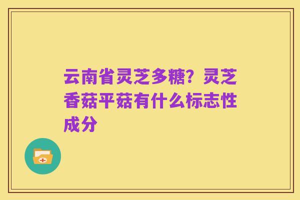 云南省灵芝多糖？灵芝香菇平菇有什么标志性成分