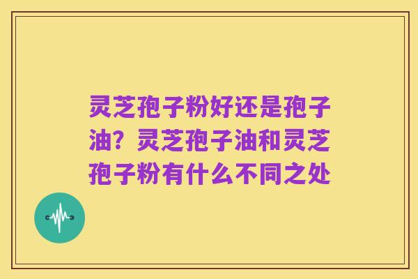 灵芝孢子粉好还是孢子油?灵芝孢子油和灵芝孢子粉有什么不同之处