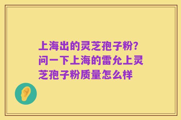上海出的灵芝孢子粉?问一下上海的雷允上灵芝孢子粉质量怎么样