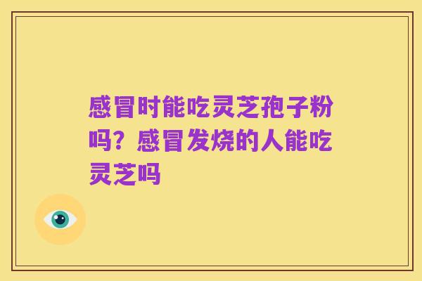 感冒时能吃灵芝孢子粉吗？感冒发烧的人能吃灵芝吗