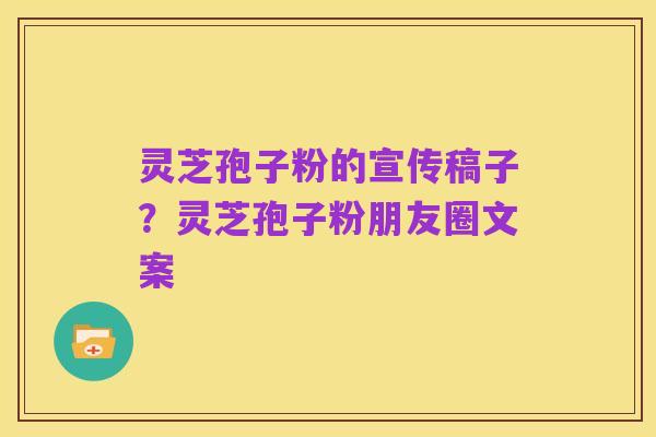 灵芝孢子粉的宣传稿子？灵芝孢子粉朋友圈文案