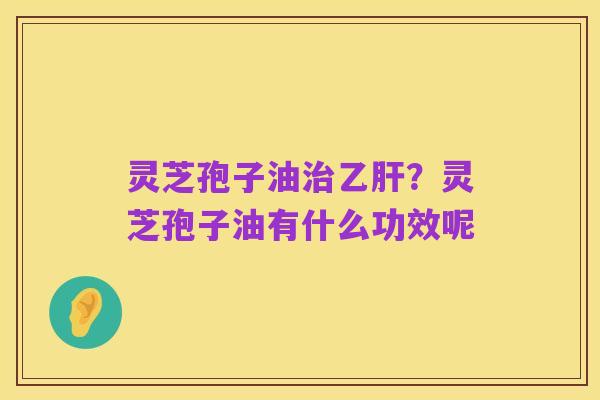 灵芝孢子油治乙肝？灵芝孢子油有什么功效呢