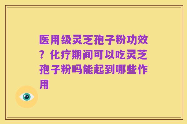 医用级灵芝孢子粉功效?化疗期间可以吃灵芝孢子粉吗能起到哪些作用