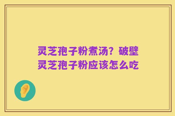 灵芝孢子粉煮汤？破壁灵芝孢子粉应该怎么吃
