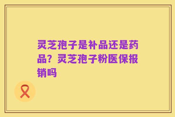 灵芝孢子是补品还是药品？灵芝孢子粉医保报销吗