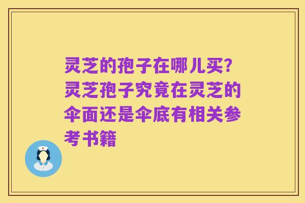 灵芝的孢子在哪儿买?灵芝孢子究竟在灵芝的伞面还是伞底有相关参考书籍