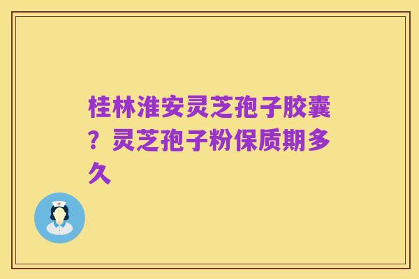 桂林淮安灵芝孢子胶囊?灵芝孢子粉保质期多久