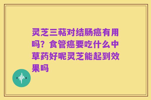 灵芝三萜对结肠癌有用吗？食管癌要吃什么中草药好呢灵芝能起到效果吗