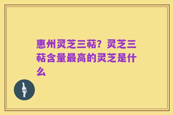 惠州灵芝三萜?灵芝三萜含量最高的灵芝是什么