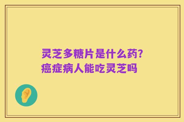 灵芝多糖片是什么药?癌症病人能吃灵芝吗