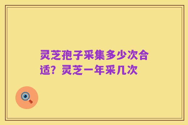 灵芝孢子采集多少次合适？灵芝一年采几次