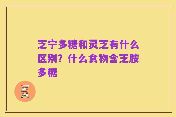 芝宁多糖和灵芝有什么区别？什么食物含芝胺多糖