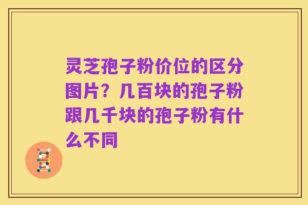 灵芝孢子粉价位的区分图片?几百块的孢子粉跟几千块的孢子粉有什么不同