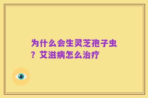 为什么会生灵芝孢子虫？艾滋病怎么治疗