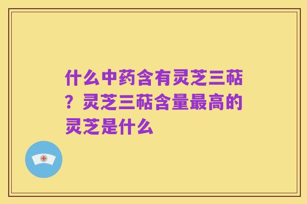 什么中药含有灵芝三萜?灵芝三萜含量最高的灵芝是什么