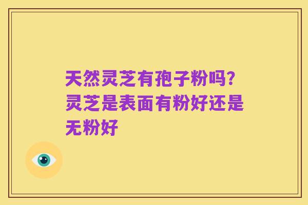 天然灵芝有孢子粉吗？灵芝是表面有粉好还是无粉好