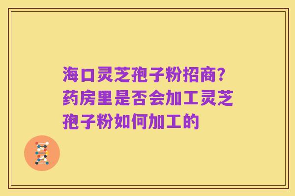 海口灵芝孢子粉招商?药房里是否会加工灵芝孢子粉如何加工的