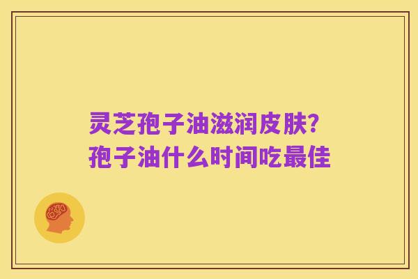 灵芝孢子油滋润皮肤？孢子油什么时间吃最佳