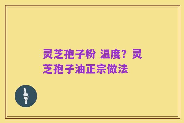 灵芝孢子粉 温度？灵芝孢子油正宗做法
