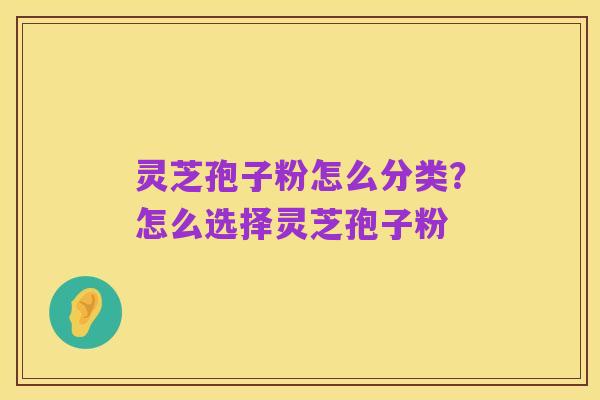 灵芝孢子粉怎么分类?怎么选择灵芝孢子粉