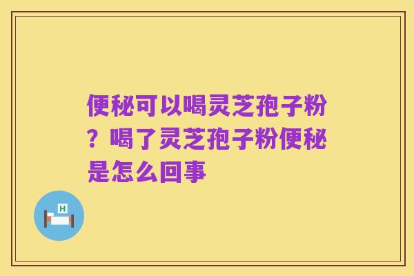 便秘可以喝灵芝孢子粉?喝了灵芝孢子粉便秘是怎么回事