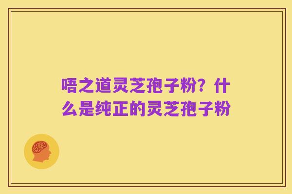 唔之道灵芝孢子粉?什么是纯正的灵芝孢子粉