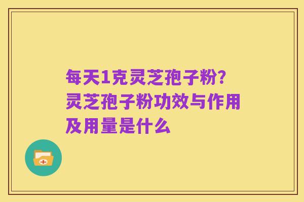 每天1克灵芝孢子粉?灵芝孢子粉功效与作用及用量是什么
