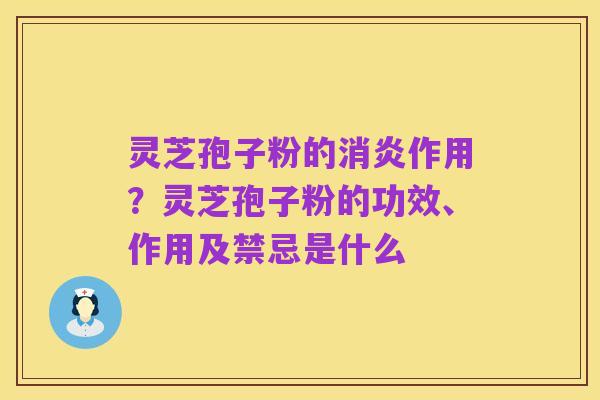 灵芝孢子粉的消炎作用?灵芝孢子粉的功效、作用及禁忌是什么