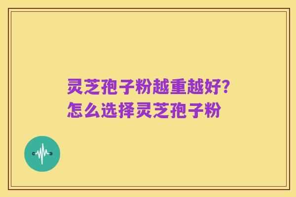 灵芝孢子粉越重越好？怎么选择灵芝孢子粉