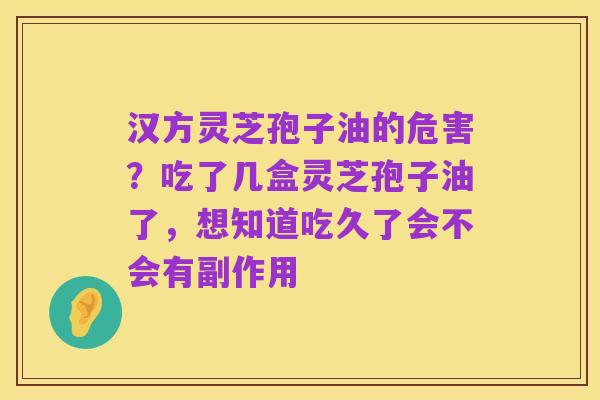 汉方灵芝孢子油的危害?吃了几盒灵芝孢子油了,想知道吃久了会不会有副作用