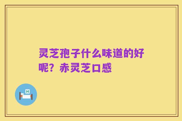 灵芝孢子什么味道的好呢?赤灵芝口感