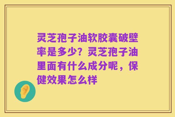 灵芝孢子油软胶囊破壁率是多少？灵芝孢子油里面有什么成分呢，保健效果怎么样