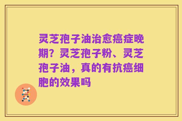 灵芝孢子油治愈癌症晚期？灵芝孢子粉、灵芝孢子油，真的有抗癌细胞的效果吗