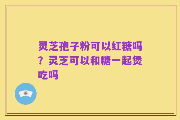 灵芝孢子粉可以红糖吗?灵芝可以和糖一起煲吃吗