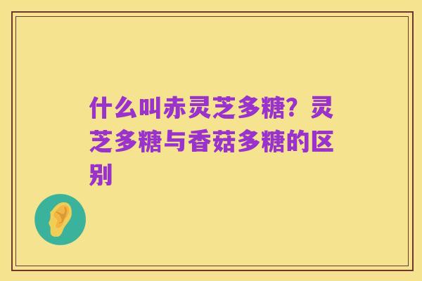 什么叫赤灵芝多糖?灵芝多糖与香菇多糖的区别