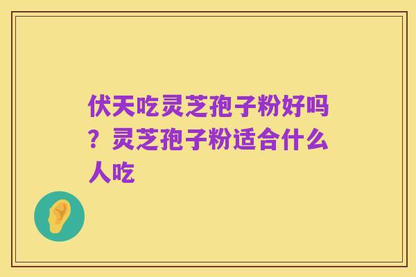 伏天吃灵芝孢子粉好吗?灵芝孢子粉适合什么人吃