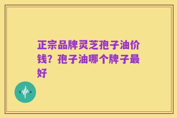 正宗品牌灵芝孢子油价钱?孢子油哪个牌子最好