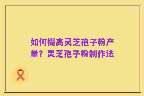 如何提高灵芝孢子粉产量?灵芝孢子粉制作法